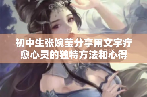 初中生張婉瑩分享用文字療愈心靈的獨(dú)特方法和心得