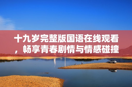 十九歲完整版國(guó)語(yǔ)在線觀看，暢享青春劇情與情感碰撞