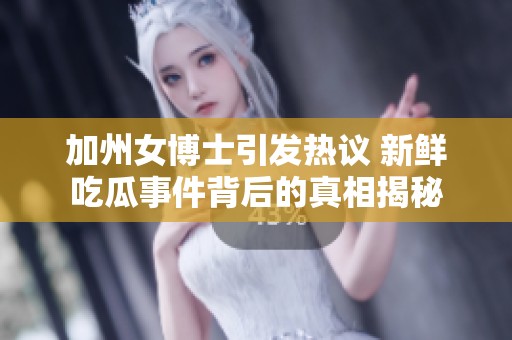 加州女博士引發(fā)熱議 新鮮吃瓜事件背后的真相揭秘