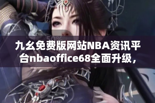 九幺免費(fèi)版網(wǎng)站NBA資訊平臺nbaoffice68全面升級，帶來更佳體驗(yàn)