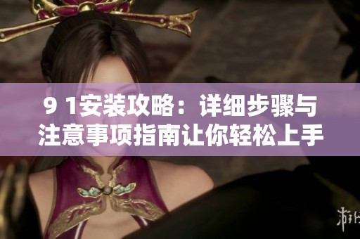 9 1安裝攻略：詳細(xì)步驟與注意事項(xiàng)指南讓你輕松上手