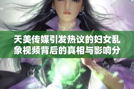 天美傳媒引發(fā)熱議的婦女亂象視頻背后的真相與影響分析