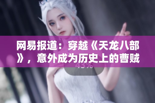 網(wǎng)易報(bào)道：穿越《天龍八部》，意外成為歷史上的曹賊，這段奇妙旅程引發(fā)熱議