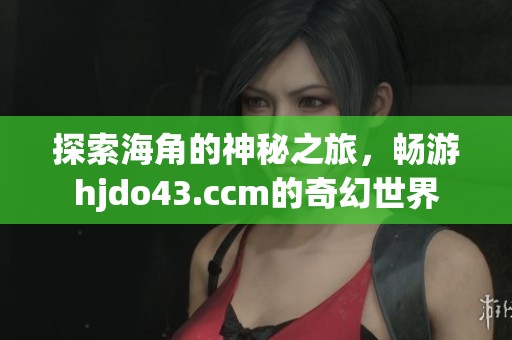 探索海角的神秘之旅，暢游hjdo43.ccm的奇幻世界