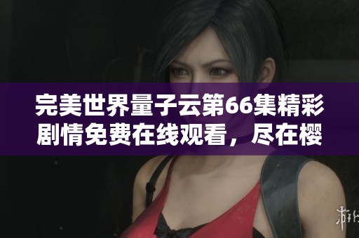 完美世界量子云第66集精彩劇情免費(fèi)在線觀看，盡在櫻花動漫平臺開啟你的追番之旅