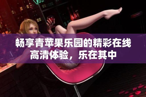 暢享青蘋果樂園的精彩在線高清體驗，樂在其中