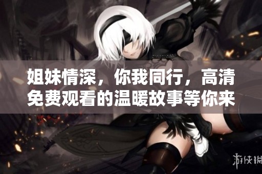 姐妹情深，你我同行，高清免費(fèi)觀看的溫暖故事等你來欣賞