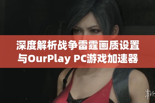 深度解析戰(zhàn)爭雷霆畫質(zhì)設置與OurPlay PC游戲加速器的完美結(jié)合技巧分享
