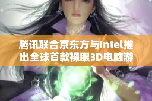 騰訊聯(lián)合京東方與Intel推出全球首款裸眼3D電腦游戲掌機震撼亮相！