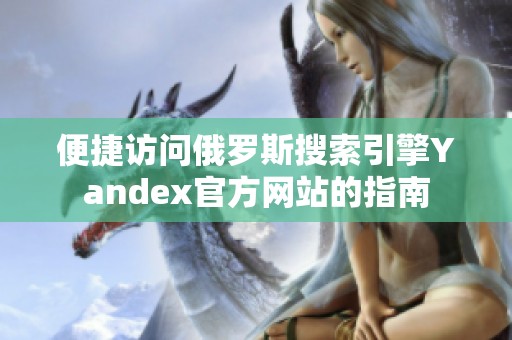 便捷訪問(wèn)俄羅斯搜索引擎Yandex官方網(wǎng)站的指南