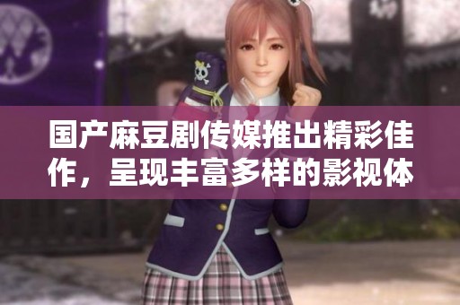 國產(chǎn)麻豆劇傳媒推出精彩佳作，呈現(xiàn)豐富多樣的影視體驗