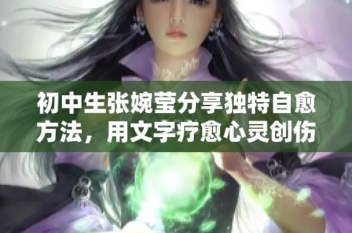 初中生張婉瑩分享獨特自愈方法，用文字療愈心靈創(chuàng)傷