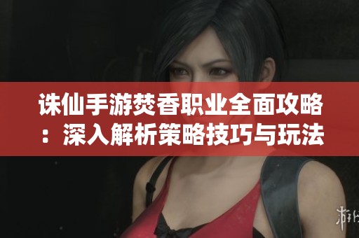 誅仙手游焚香職業(yè)全面攻略：深入解析策略技巧與玩法進階方法