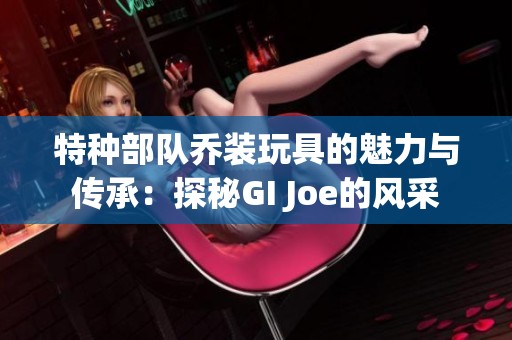 特種部隊喬裝玩具的魅力與傳承：探秘GI Joe的風采