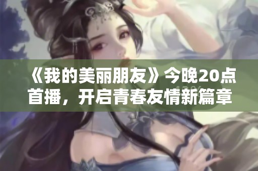 《我的美麗朋友》今晚20點首播，開啟青春友情新篇章