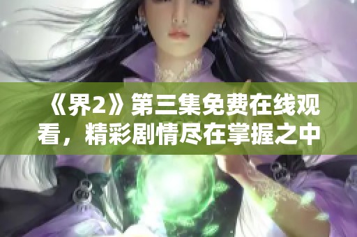 《界2》第三集免費(fèi)在線觀看，精彩劇情盡在掌握之中