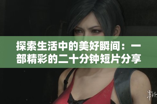 探索生活中的美好瞬間：一部精彩的二十分鐘短片分享