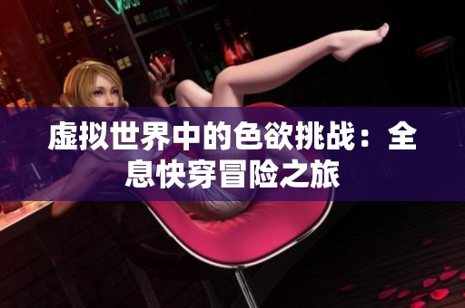 虛擬世界中的色欲挑戰(zhàn)：全息快穿冒險(xiǎn)之旅