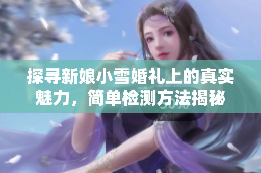 探尋新娘小雪婚禮上的真實(shí)魅力，簡(jiǎn)單檢測(cè)方法揭秘