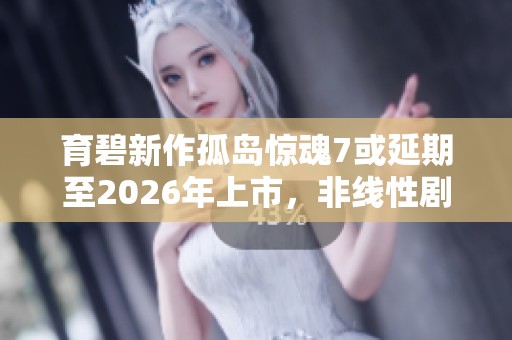 育碧新作孤島驚魂7或延期至2026年上市，非線性劇情設(shè)置備受玩家期待