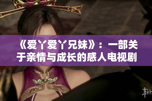《愛丫愛丫兄妹》：一部關于親情與成長的感人電視劇故事