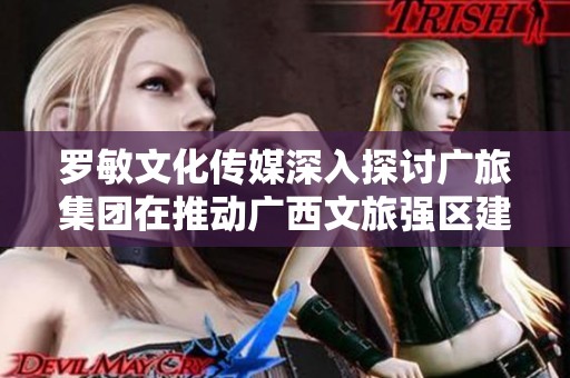 羅敏文化傳媒深入探討廣旅集團在推動廣西文旅強區(qū)建設(shè)中的戰(zhàn)略與舉措分析