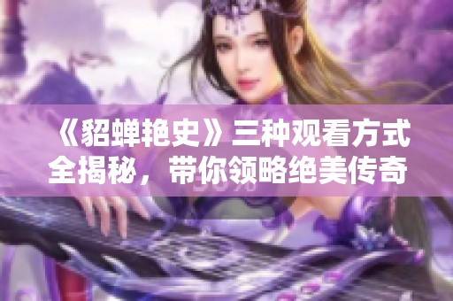 《貂蟬艷史》三種觀看方式全揭秘，帶你領(lǐng)略絕美傳奇故事