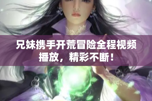 兄妹攜手開荒冒險(xiǎn)全程視頻播放，精彩不斷！