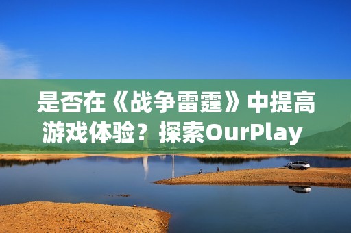 是否在《戰(zhàn)爭雷霆》中提高游戲體驗？探索OurPlay PC加速器的必要性與優(yōu)勢