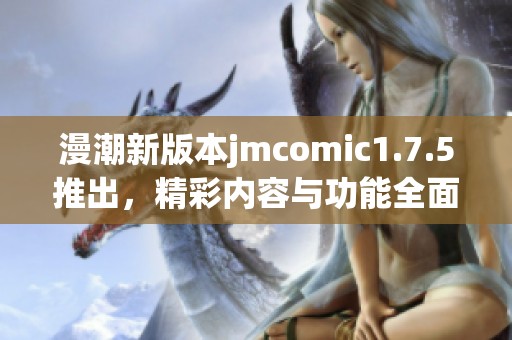 漫潮新版本jmcomic1.7.5推出，精彩內(nèi)容與功能全面升級(jí)