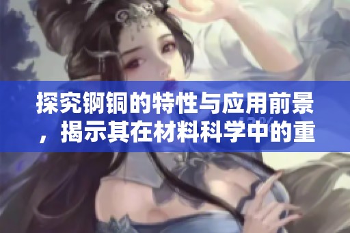 探究錒銅的特性與應(yīng)用前景，揭示其在材料科學(xué)中的重要性