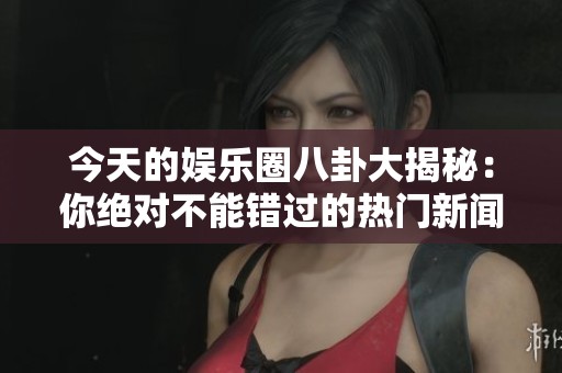 今天的娛樂圈八卦大揭秘：你絕對(duì)不能錯(cuò)過的熱門新聞！