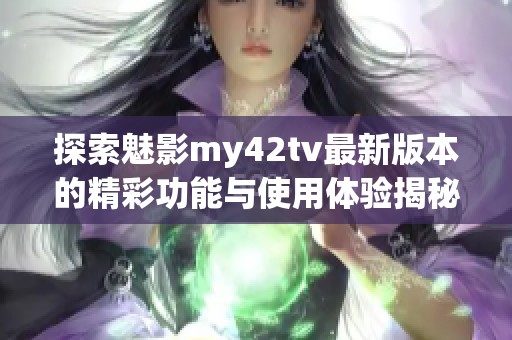 探索魅影my42tv最新版本的精彩功能與使用體驗揭秘