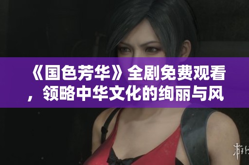 《國(guó)色芳華》全劇免費(fèi)觀看，領(lǐng)略中華文化的絢麗與風(fēng)采