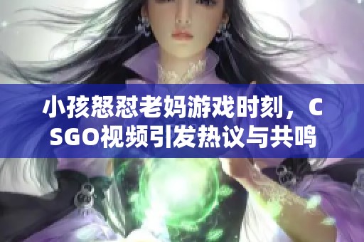 小孩怒懟老媽游戲時刻，CSGO視頻引發(fā)熱議與共鳴