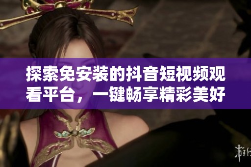 探索免安裝的抖音短視頻觀看平臺，一鍵暢享精彩美好內(nèi)容