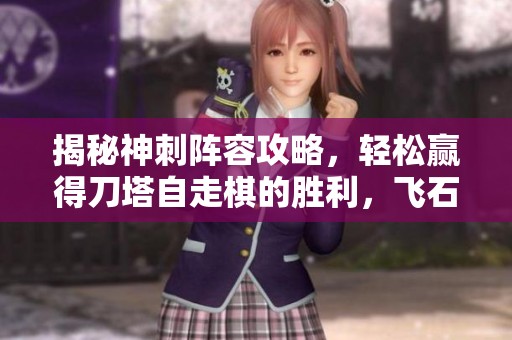 揭秘神刺陣容攻略，輕松贏得刀塔自走棋的勝利，飛石手游網(wǎng)為你提供全面解析