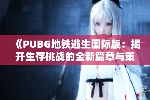 《PUBG地鐵逃生國(guó)際版：揭開(kāi)生存挑戰(zhàn)的全新篇章與策略》