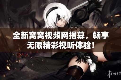 全新窩窩視頻網(wǎng)揭幕，暢享無限精彩視聽體驗！