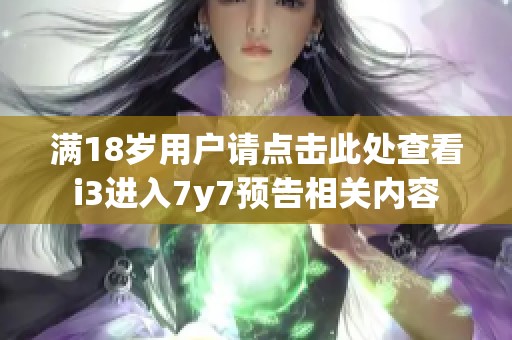 滿18歲用戶請點擊此處查看i3進(jìn)入7y7預(yù)告相關(guān)內(nèi)容