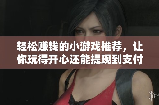 輕松賺錢的小游戲推薦，讓你玩得開心還能提現(xiàn)到支付寶的絕佳選擇