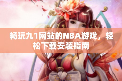 暢玩九1網(wǎng)站的NBA游戲，輕松下載安裝指南