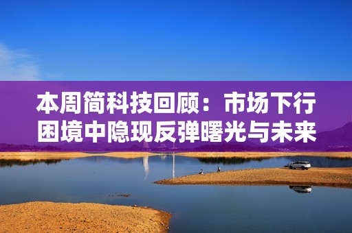 本周簡(jiǎn)科技回顧：市場(chǎng)下行困境中隱現(xiàn)反彈曙光與未來(lái)發(fā)展期望