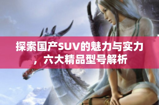 探索國產(chǎn)SUV的魅力與實力，六大精品型號解析