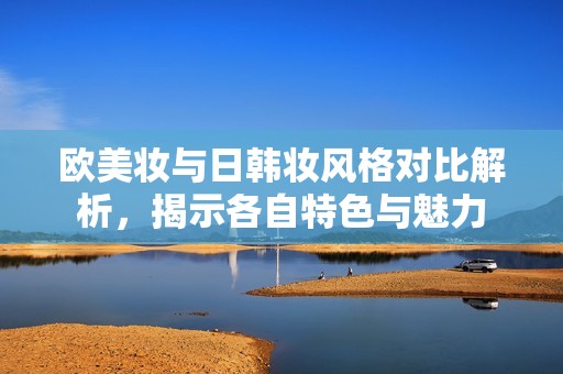 歐美妝與日韓妝風(fēng)格對(duì)比解析，揭示各自特色與魅力