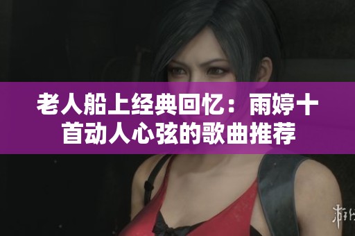 老人船上經(jīng)典回憶：雨婷十首動(dòng)人心弦的歌曲推薦