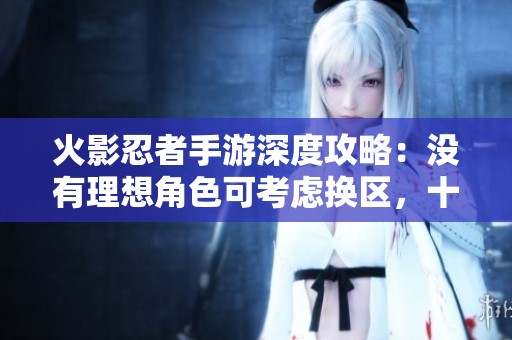 火影忍者手游深度攻略：沒有理想角色可考慮換區(qū)，十連抽首選角色解析