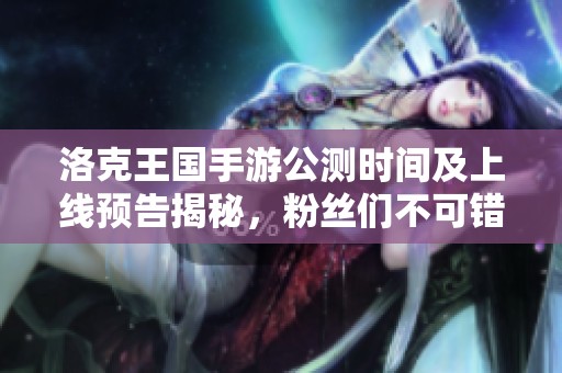 洛克王國(guó)手游公測(cè)時(shí)間及上線預(yù)告揭秘，粉絲們不可錯(cuò)過(guò)的最新動(dòng)態(tài)解析