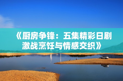 《廚房爭(zhēng)鋒：五集精彩日劇激戰(zhàn)烹飪與情感交織》