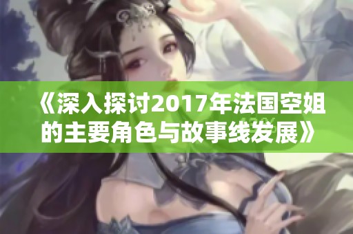 《深入探討2017年法國空姐的主要角色與故事線發(fā)展》